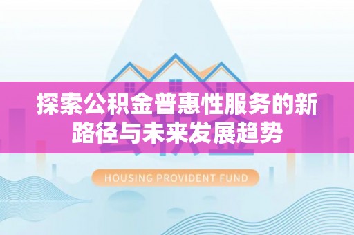 后壁探索公积金普惠性服务的新路径与未来发展趋势