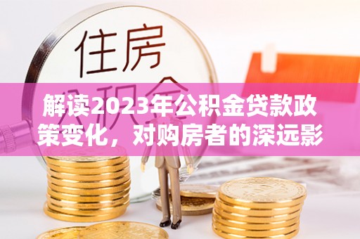 后壁解读2023年公积金贷款政策变化，对购房者的深远影响