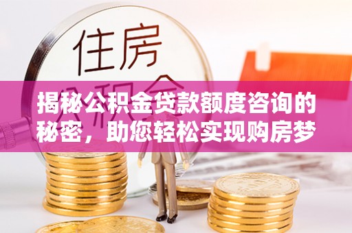 后壁揭秘公积金贷款额度咨询的秘密，助您轻松实现购房梦想