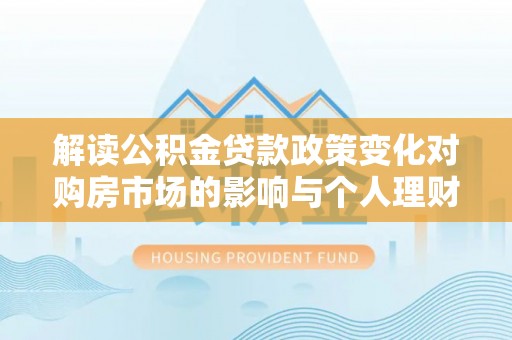 后壁解读公积金贷款政策变化对购房市场的影响与个人理财规划的启示