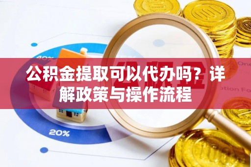 后壁公积金提取可以代办吗？详解政策与操作流程