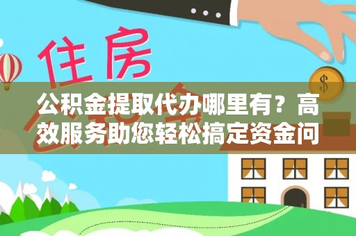 后壁公积金提取代办哪里有？高效服务助您轻松搞定资金问题