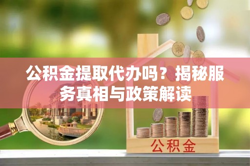 后壁公积金提取代办吗？揭秘服务真相与政策解读
