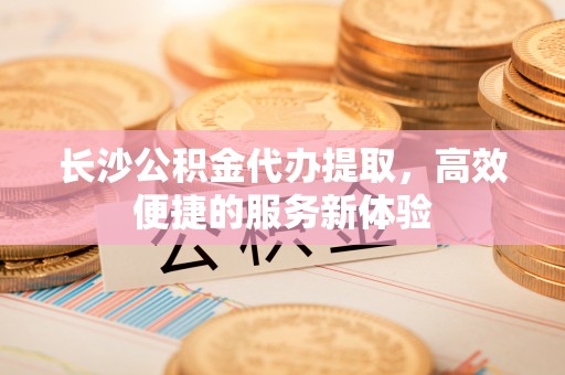 后壁长沙公积金代办提取，高效便捷的服务新体验