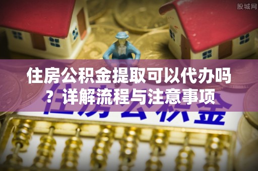 后壁住房公积金提取可以代办吗？详解流程与注意事项