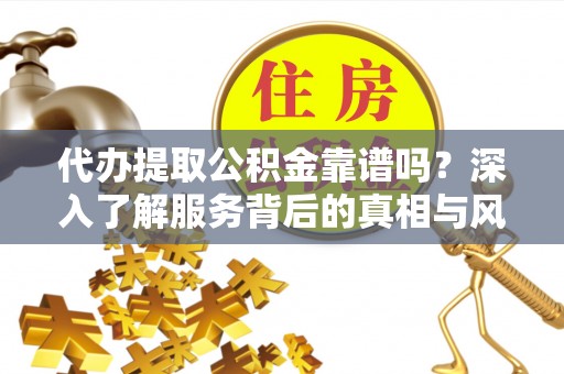 后壁代办提取公积金靠谱吗？深入了解服务背后的真相与风险