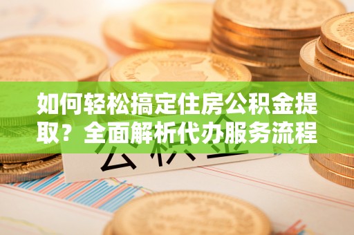 后壁如何轻松搞定住房公积金提取？全面解析代办服务流程与优势