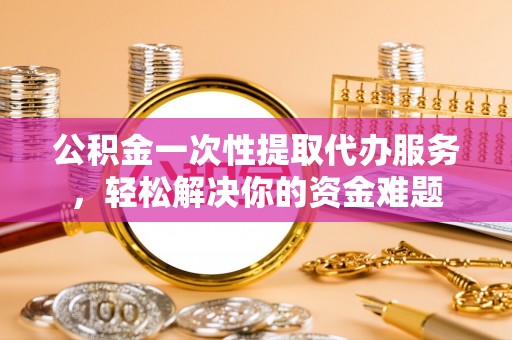 后壁公积金一次性提取代办服务，轻松解决你的资金难题