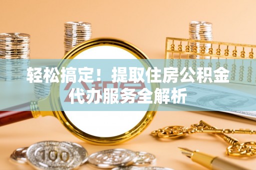 后壁轻松搞定！提取住房公积金代办服务全解析