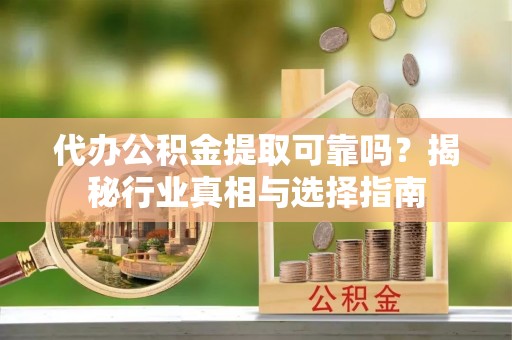 后壁代办公积金提取可靠吗？揭秘行业真相与选择指南