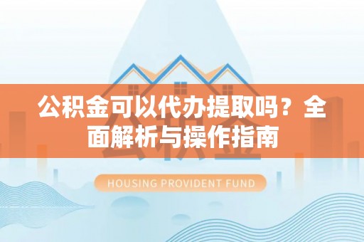 后壁公积金可以代办提取吗？全面解析与操作指南