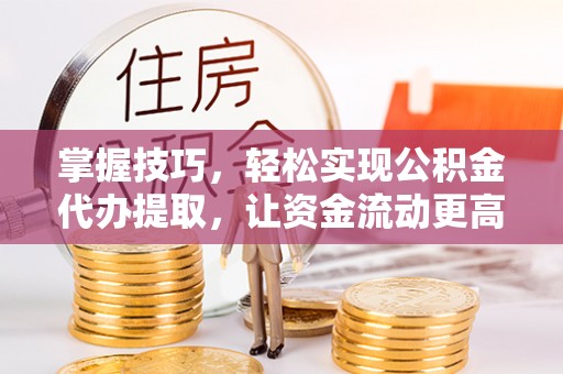 后壁掌握技巧，轻松实现公积金代办提取，让资金流动更高效