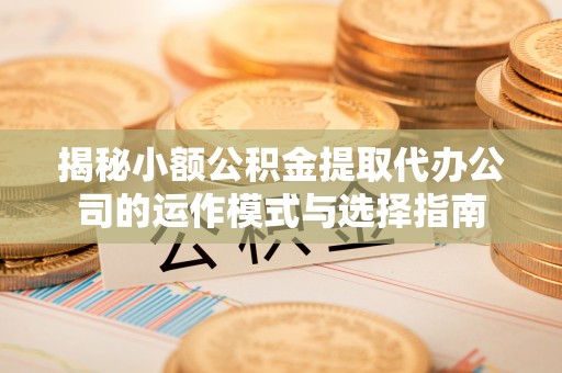 后壁揭秘小额公积金提取代办公司的运作模式与选择指南