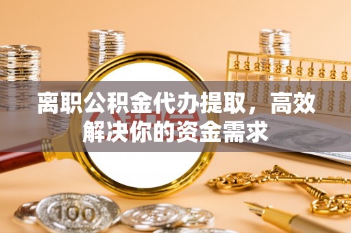 后壁离职公积金代办提取，高效解决你的资金需求