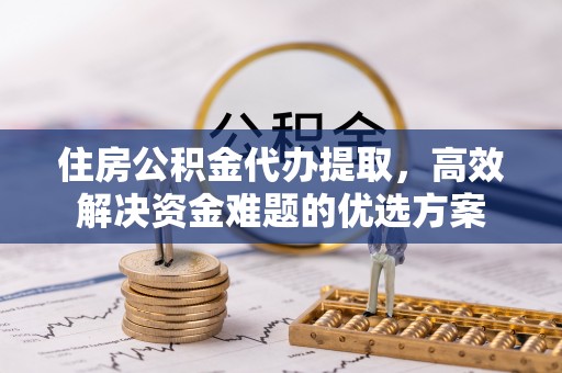 后壁住房公积金代办提取，高效解决资金难题的优选方案