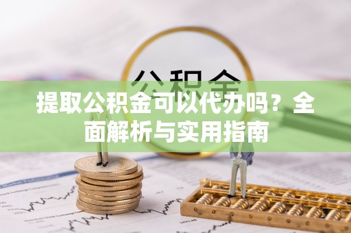 后壁提取公积金可以代办吗？全面解析与实用指南