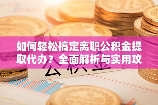 后壁如何轻松搞定离职公积金提取代办？全面解析与实用攻略