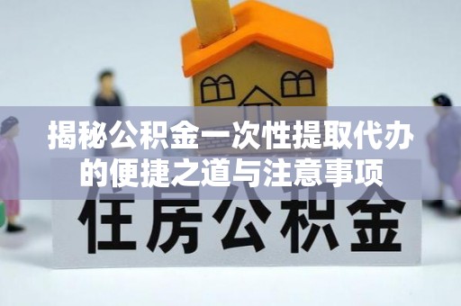 后壁揭秘公积金一次性提取代办的便捷之道与注意事项