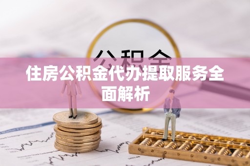 后壁住房公积金代办提取服务全面解析