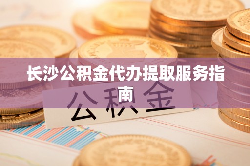 后壁长沙公积金代办提取服务指南