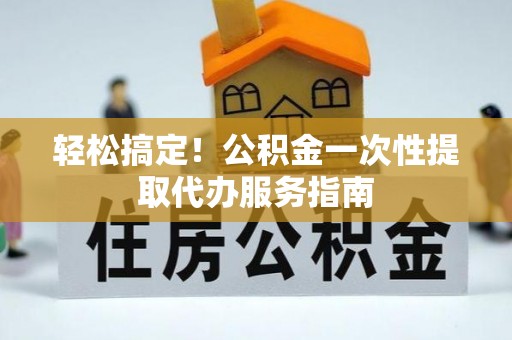 后壁轻松搞定！公积金一次性提取代办服务指南