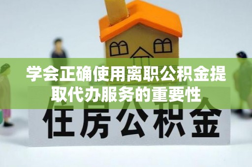 后壁学会正确使用离职公积金提取代办服务的重要性
