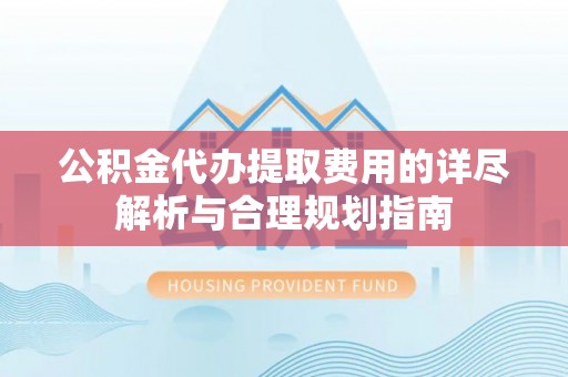 后壁公积金代办提取费用的详尽解析与合理规划指南