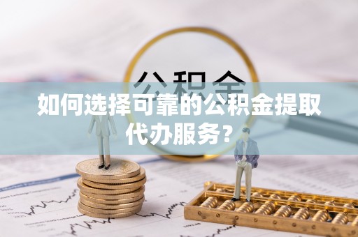 后壁如何选择可靠的公积金提取代办服务？