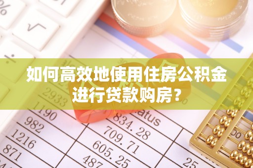 后壁如何高效地使用住房公积金进行贷款购房？