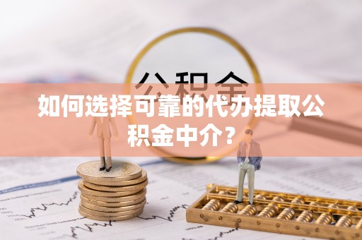 后壁如何选择可靠的代办提取公积金中介？